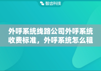 外呼系统线路公司外呼系统收费标准，外呼系统怎么租用收费