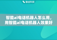 智能ai电话机器人怎么用，用智能ai电话机器人效果好吗?