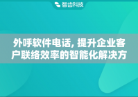 外呼软件电话, 提升企业客户联络效率的智能化解决方案