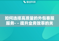 如何选择高质量的外包客服服务- - 提升业务效率的关键