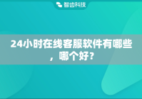 24小时在线客服软件有哪些，哪个好？