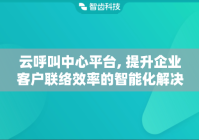 云呼叫中心平台, 提升企业客户联络效率的智能化解决方案