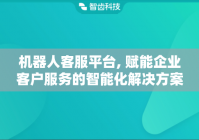 机器人客服平台, 赋能企业客户服务的智能化解决方案