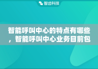 智能呼叫中心的特点有哪些，智能呼叫中心业务目前包含哪些增值功能