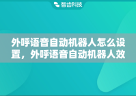 外呼语音自动机器人怎么设置，外呼语音自动机器人效果怎么样