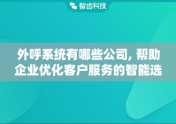 外呼系统有哪些公司, 帮助企业优化客户服务的智能选择