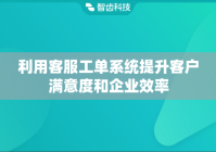 利用客服工单系统提升客户满意度和企业效率
