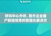 呼叫中心外呼, 提升企业客户联络效率的智能化解决方案