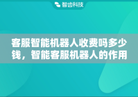 客服智能机器人收费吗多少钱，智能客服机器人的作用