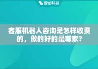 客服机器人咨询是怎样收费的，做的好的是哪家？