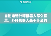 自动电话外呼机器人怎么设置，外呼机器人是干什么的
