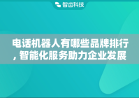 电话机器人有哪些品牌排行, 智能化服务助力企业发展