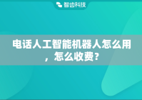 电话人工智能机器人怎么用，怎么收费？