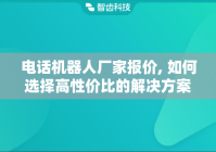 电话机器人厂家报价, 如何选择高性价比的解决方案
