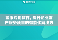 客服专用软件, 提升企业客户服务质量的智能化解决方案