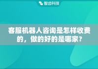 客服机器人咨询是怎样收费的，做的好的是哪家？