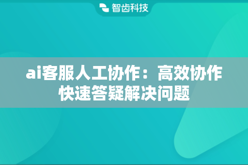 ai客服人工协作：高效协作快速答疑解决问题