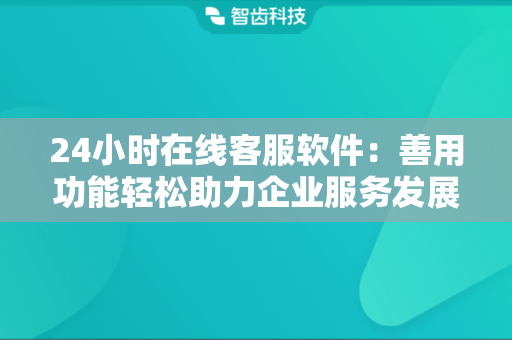 24小时在线客服软件：善用功能轻松助力企业服务发展