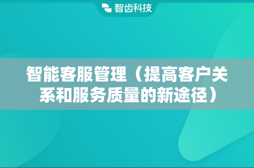 智能客服管理（提高客户关系和服务质量的新途径）