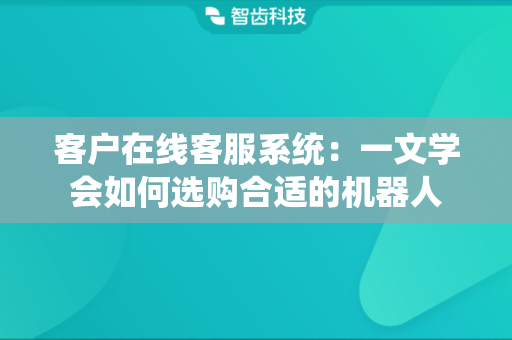 客户在线客服系统：一文学会如何选购合适的机器人