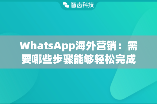 WhatsApp海外营销：需要哪些步骤能够轻松完成