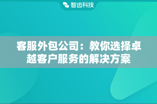 客服外包公司：教你选择卓越客户服务的解决方案