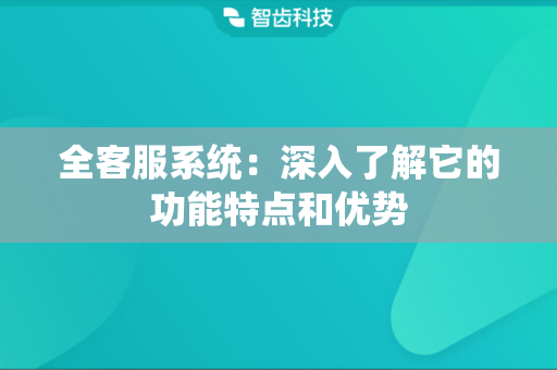 全客服系统：深入了解它的功能特点和优势