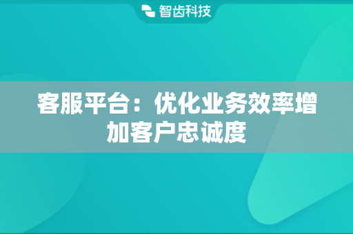 客服平台：优化业务效率增加客户忠诚度