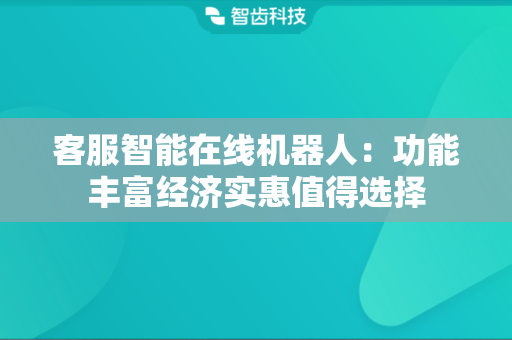 客服智能在线机器人：功能丰富经济实惠值得选择