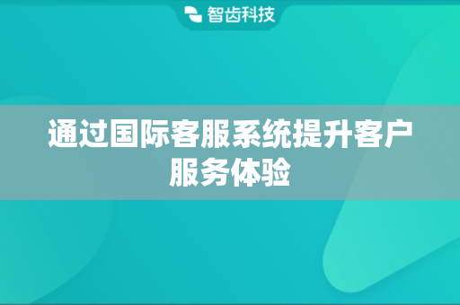 通过国际客服系统提升客户服务体验