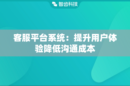 客服平台系统：提升用户体验降低沟通成本