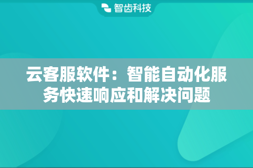 云客服软件：智能自动化服务快速响应和解决问题