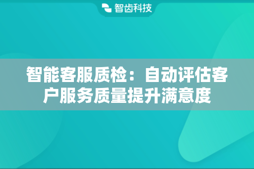 智能客服质检：自动评估客户服务质量提升满意度