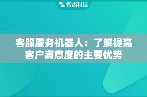 客服服务机器人：了解提高客户满意度的主要优势