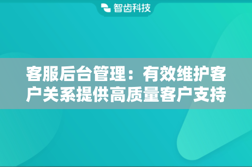 客服后台管理：有效维护客户关系提供高质量客户支持