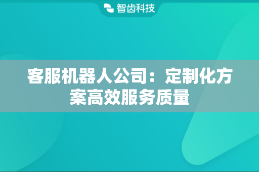 客服机器人公司：定制化方案高效服务质量