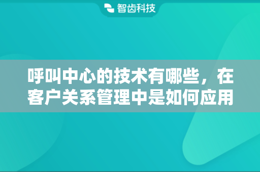 呼叫中心的技术有哪些，在客户关系管理中是如何应用的？