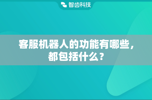 客服机器人的功能有哪些，都包括什么？