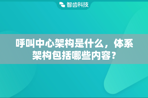 呼叫中心架构是什么，体系架构包括哪些内容？