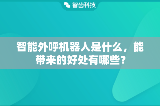 智能外呼机器人是什么，能带来的好处有哪些？