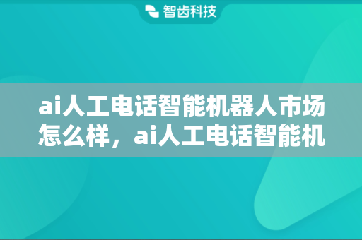 ai人工电话智能机器人市场怎么样，ai人工电话智能机器人怎么使用？