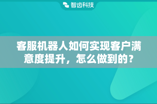 客服机器人如何实现客户满意度提升，怎么做到的？