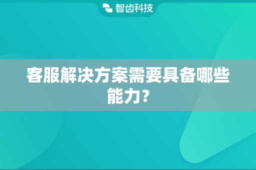 客服解决方案需要具备哪些能力？