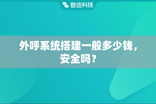 外呼系统搭建一般多少钱，安全吗？