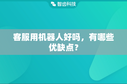 客服用机器人好吗，有哪些优缺点？