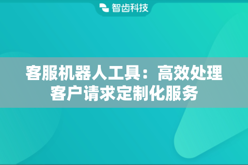 客服机器人工具：高效处理客户请求定制化服务