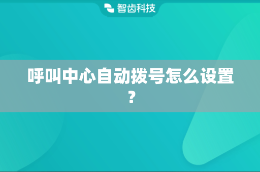 呼叫中心自动拨号怎么设置？