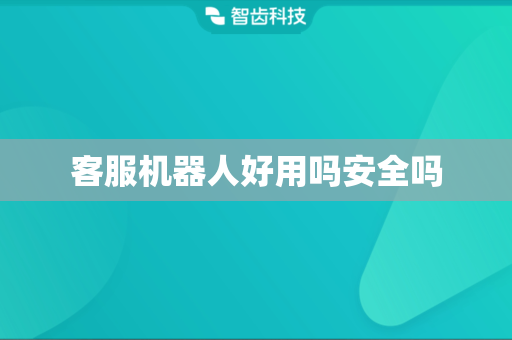 客服机器人好用吗安全吗
