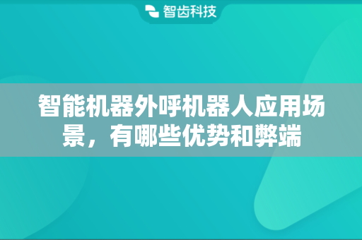 智能机器外呼机器人应用场景，有哪些优势和弊端