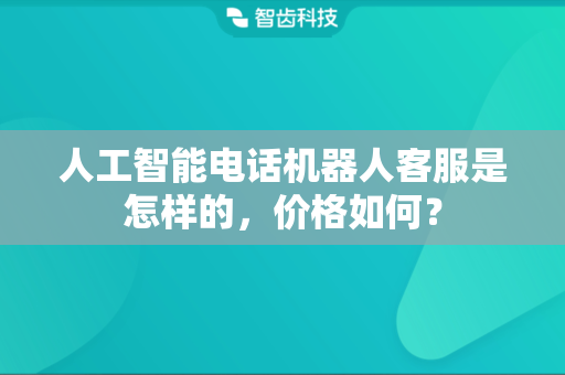 人工智能电话机器人客服是怎样的，价格如何？